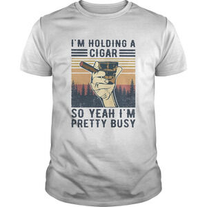Im Holding A Cigar So Yeah Im Pretty Busy Vintage Shirt